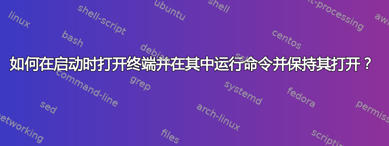 如何在启动时打开终端并在其中运行命令并保持其打开？