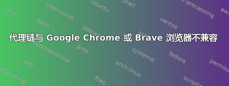 代理链与 Google Chrome 或 Brave 浏览器不兼容