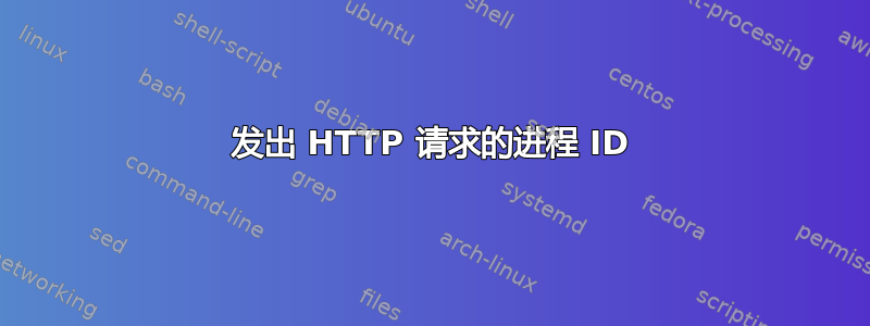 发出 HTTP 请求的进程 ID