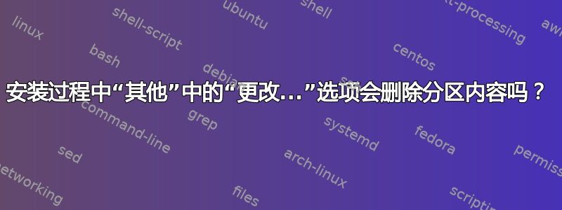 安装过程中“其他”中的“更改...”选项会删除分区内容吗？