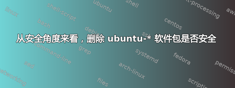 从安全角度来看，删除 ubuntu-* 软件包是否安全