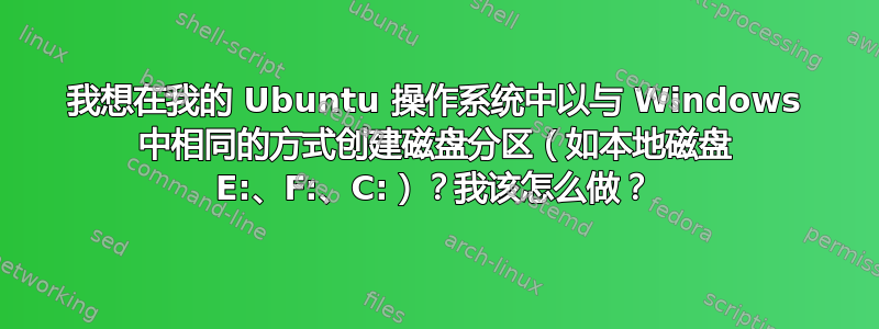 我想在我的 Ubuntu 操作系统中以与 Windows 中相同的方式创建磁盘分区（如本地磁盘 E:、F:、C:）？我该怎么做？