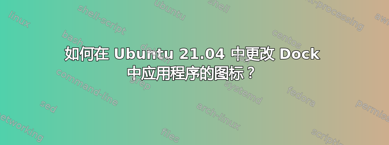 如何在 Ubuntu 21.04 中更改 Dock 中应用程序的图标？