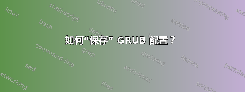 如何“保存” GRUB 配置？