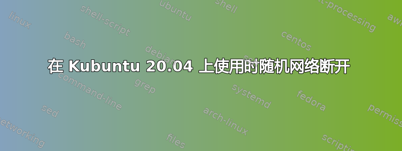 在 Kubuntu 20.04 上使用时随机网络断开