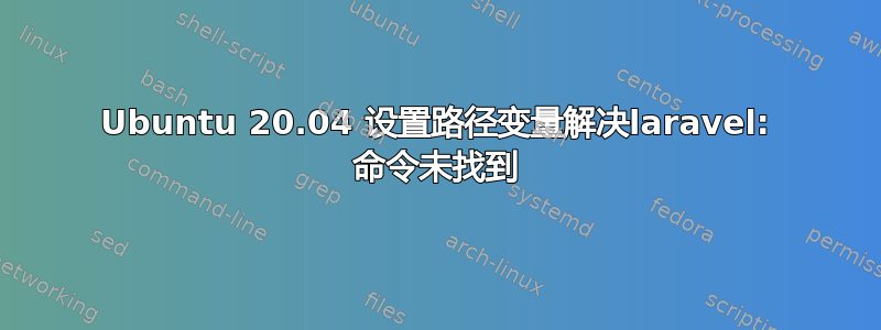 Ubuntu 20.04 设置路径变量解决laravel: 命令未找到