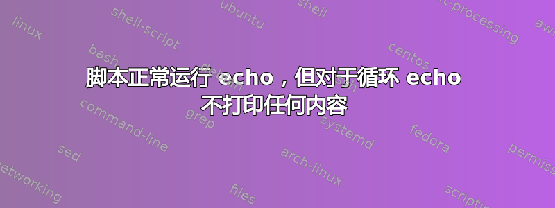 脚本正常运行 echo，但对于循环 echo 不打印任何内容