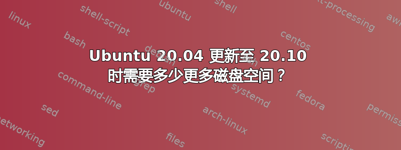 Ubuntu 20.04 更新至 20.10 时需要多少更多磁盘空间？