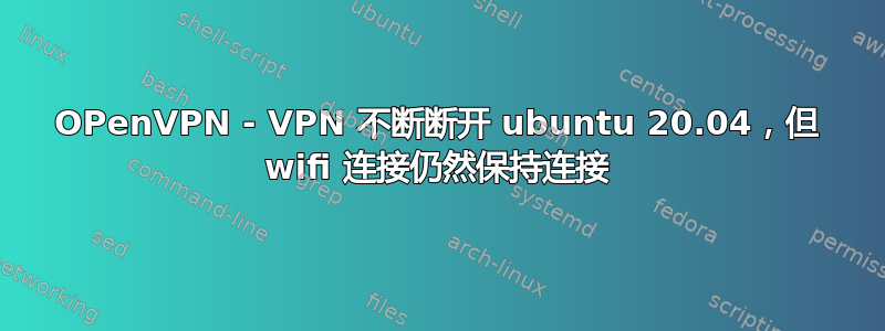 OPenVPN - VPN 不断断开 ubuntu 20.04，但 wifi 连接仍然保持连接