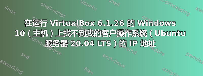 在运行 VirtualBox 6.1.26 的 Windows 10（主机）上找不到我的客户操作系统（Ubuntu 服务器 20.04 LTS）的 IP 地址