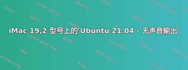 iMac 19,2 型号上的 Ubuntu 21.04 - 无声音输出