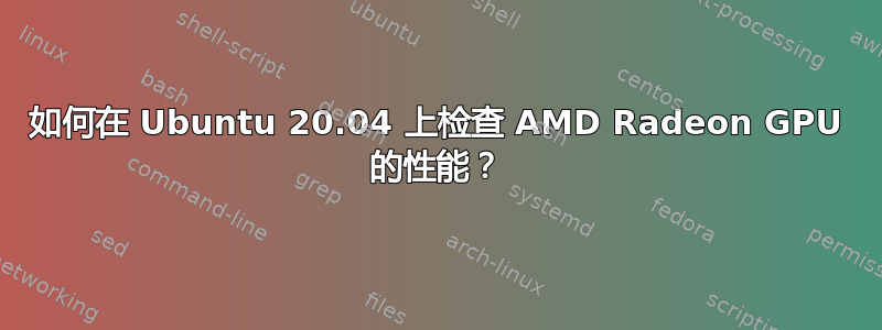 如何在 Ubuntu 20.04 上检查 AMD Radeon GPU 的性能？