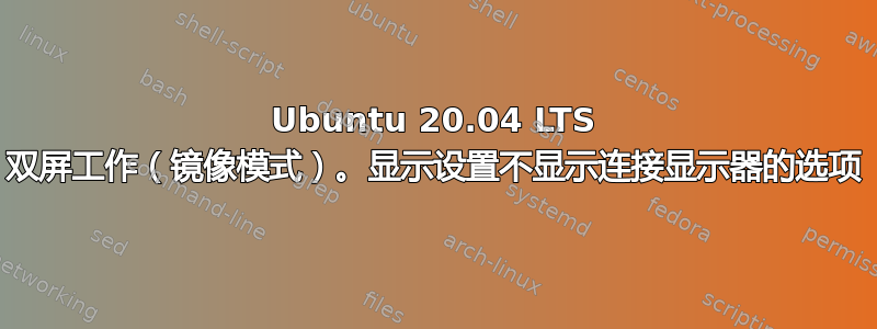 Ubuntu 20.04 LTS 双屏工作（镜像模式）。显示设置不显示连接显示器的选项