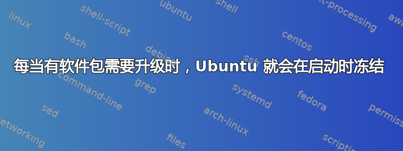 每当有软件包需要升级时，Ubuntu 就会在启动时冻结