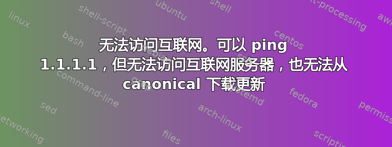 无法访问互联网。可以 ping 1.1.1.1，但无法访问互联网服务器，也无法从 canonical 下载更新