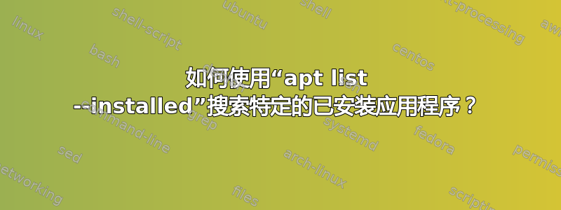 如何使用“apt list --installed”搜索特定的已安装应用程序？