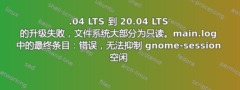 18.04 LTS 到 20.04 LTS 的升级失败，文件系统大部分为只读。main.log 中的最终条目：错误，无法抑制 gnome-session 空闲