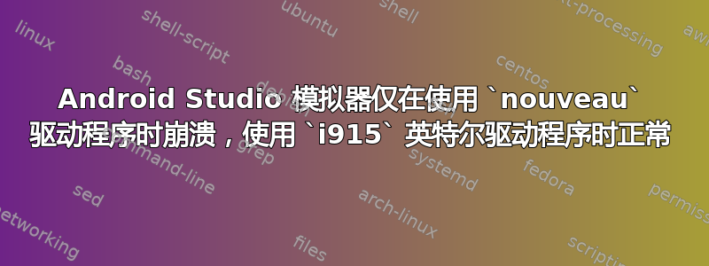 Android Studio 模拟器仅在使用 `nouveau` 驱动程序时崩溃，使用 `i915` 英特尔驱动程序时正常