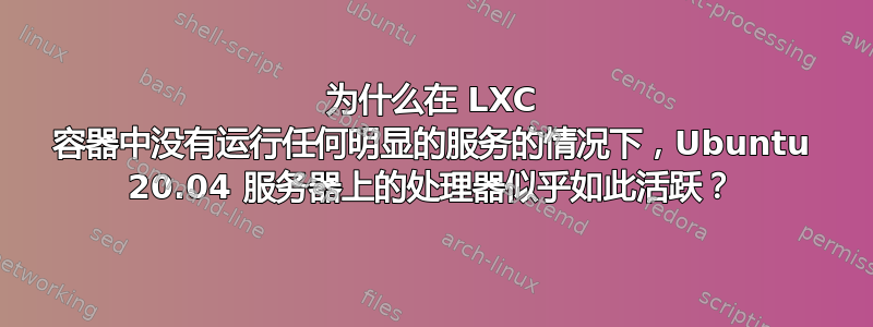 为什么在 LXC 容器中没有运行任何明显的服务的情况下，Ubuntu 20.04 服务器上的处理器似乎如此活跃？