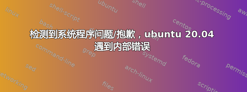 检测到系统程序问题/抱歉，ubuntu 20.04 遇到内部错误