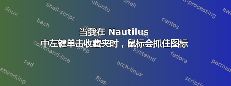 当我在 Nautilus 中左键单击收藏夹时，鼠标会抓住图标