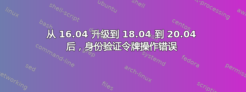 从 16.04 升级到 18.04 到 20.04 后，身份验证令牌操作错误