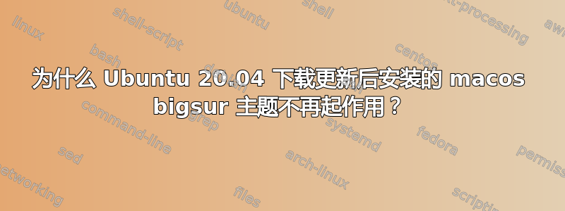 为什么 Ubuntu 20.04 下载更新后安装的 macos bigsur 主题不再起作用？