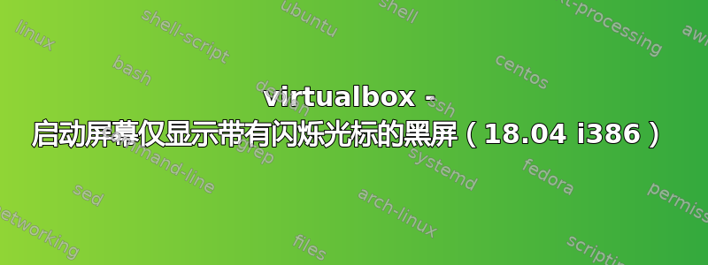 virtualbox - 启动屏幕仅显示带有闪烁光标的黑屏（18.04 i386）