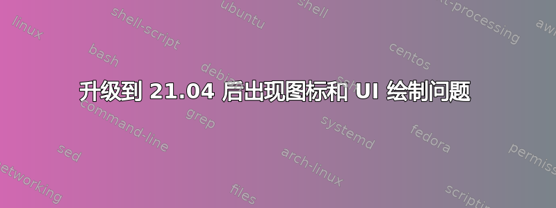 升级到 21.04 后出现图标和 UI 绘制问题