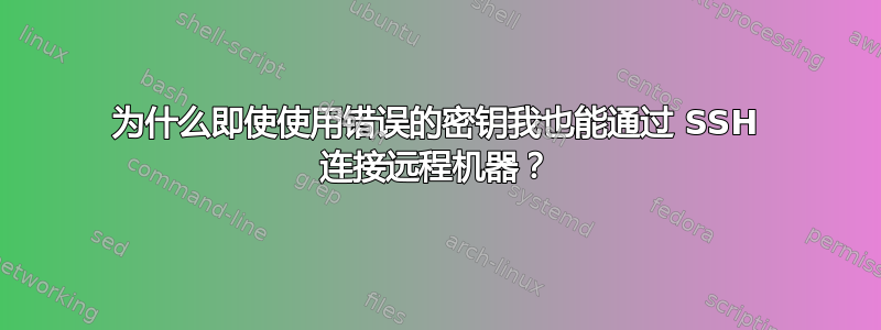 为什么即使使用错误的密钥我也能通过 SSH 连接远程机器？