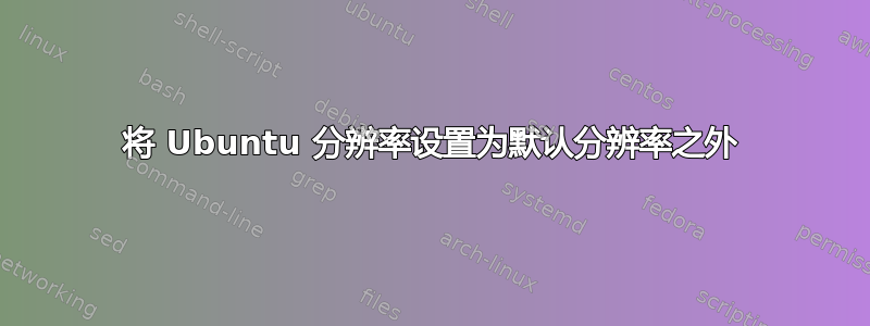 将 Ubuntu 分辨率设置为默认分辨率之外