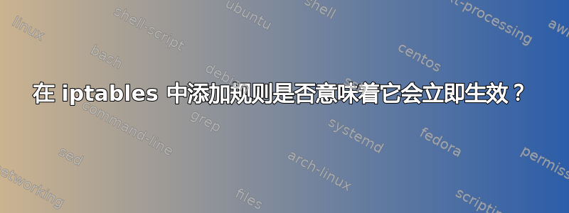 在 iptables 中添加规则是否意味着它会立即生效？