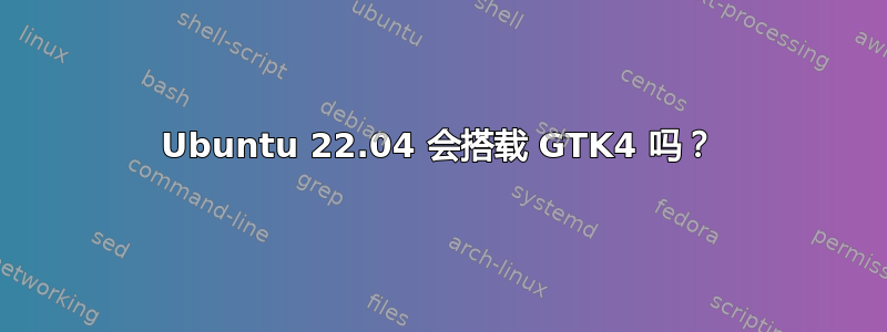 Ubuntu 22.04 会搭载 GTK4 吗？