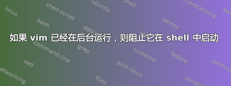 如果 vim 已经在后台运行，则阻止它在 shell 中启动