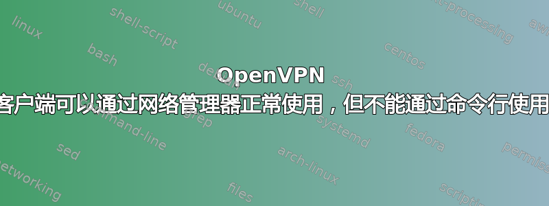 OpenVPN 客户端可以通过网络管理器正常使用，但不能通过命令行使用