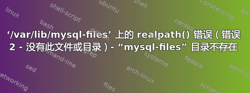 ‘/var/lib/mysql-files’ 上的 realpath() 错误（错误 2 - 没有此文件或目录）- “mysql-files” 目录不存在