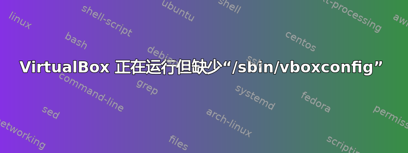 VirtualBox 正在运行但缺少“/sbin/vboxconfig”