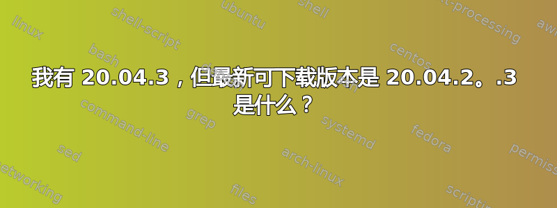 我有 20.04.3，但最新可下载版本是 20.04.2。.3 是什么？