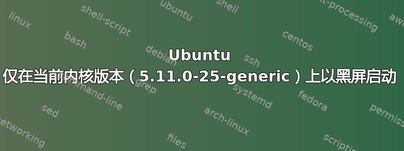 Ubuntu 仅在当前内核版本（5.11.0-25-generic）上以黑屏启动