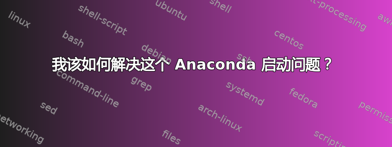 我该如何解决这个 Anaconda 启动问题？