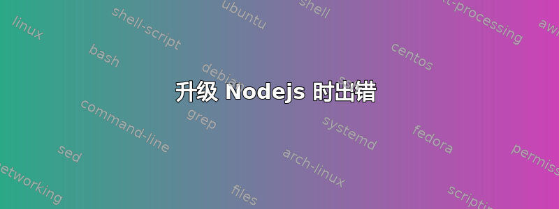 升级 Nodejs 时出错