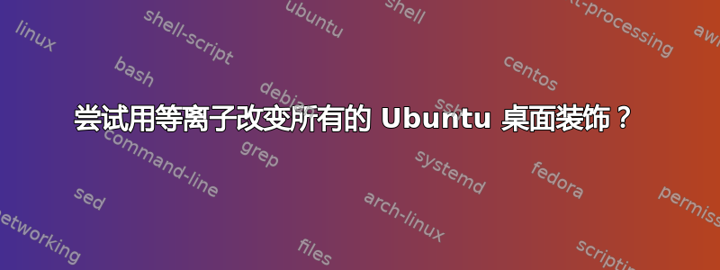 尝试用等离子改变所有的 Ubuntu 桌面装饰？