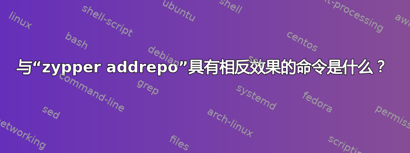 与“zypper addrepo”具有相反效果的命令是什么？