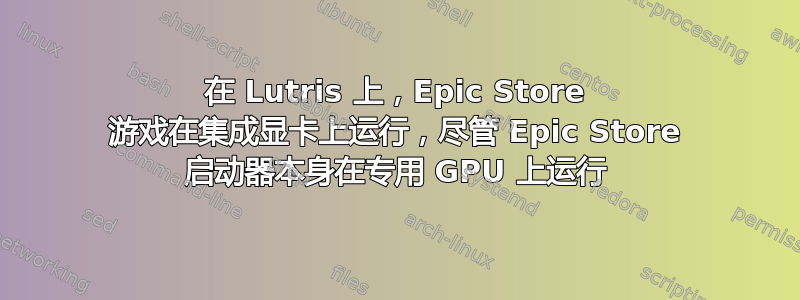 在 Lutris 上，Epic Store 游戏在集成显卡上运行，尽管 Epic Store 启动器本身在专用 GPU 上运行