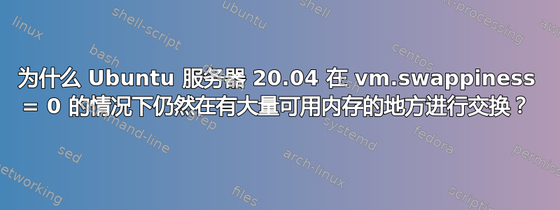 为什么 Ubuntu 服务器 20.04 在 vm.swappiness = 0 的情况下仍然在有大量可用内存的地方进行交换？