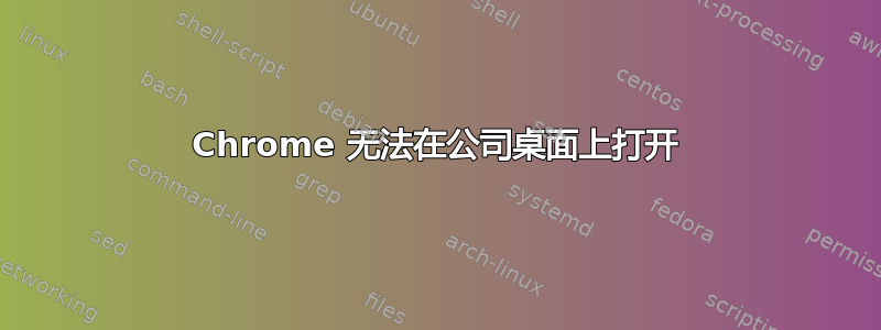 Chrome 无法在公司桌面上打开