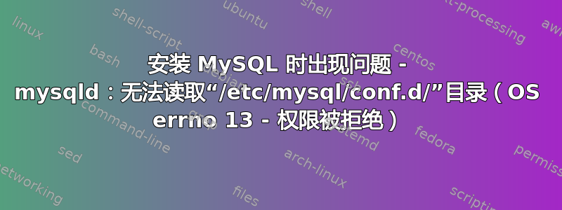 安装 MySQL 时出现问题 - mysqld：无法读取“/etc/mysql/conf.d/”目录（OS errno 13 - 权限被拒绝）