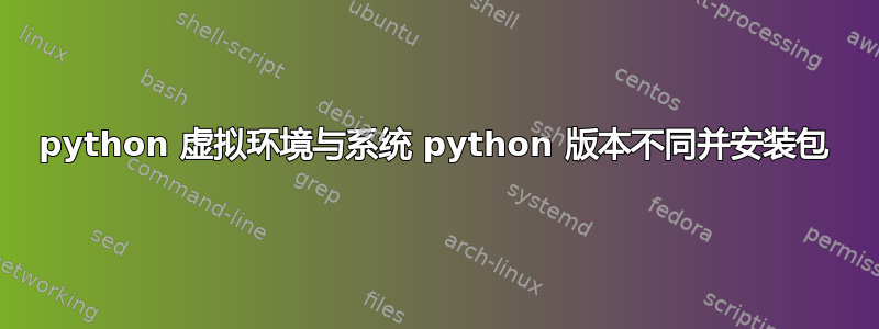 python 虚拟环境与系统 python 版本不同并安装包