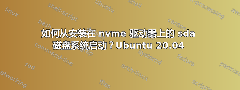 如何从安装在 nvme 驱动器上的 sda 磁盘系统启动？Ubuntu 20.04