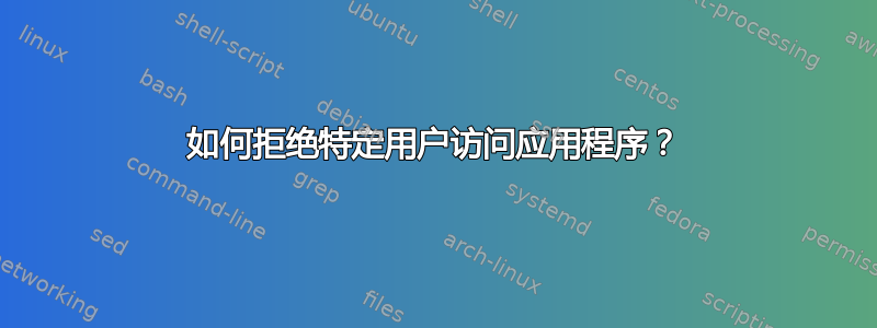 如何拒绝特定用户访问应用程序？